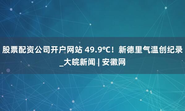 股票配资公司开户网站 49.9℃！新德里气温创纪录_大皖新闻 | 安徽网