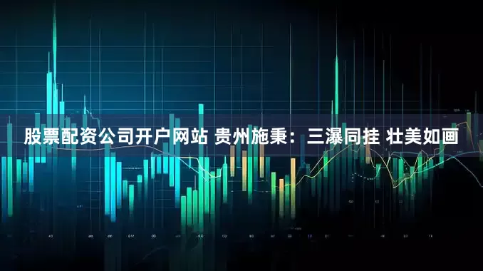 股票配资公司开户网站 贵州施秉：三瀑同挂 壮美如画