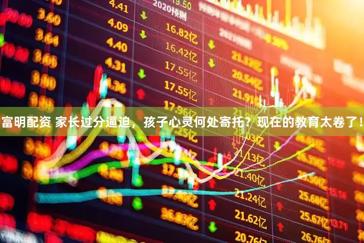 富明配资 家长过分逼迫，孩子心灵何处寄托？现在的教育太卷了！