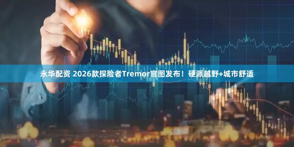 永华配资 2026款探险者Tremor官图发布！硬派越野+城市舒适