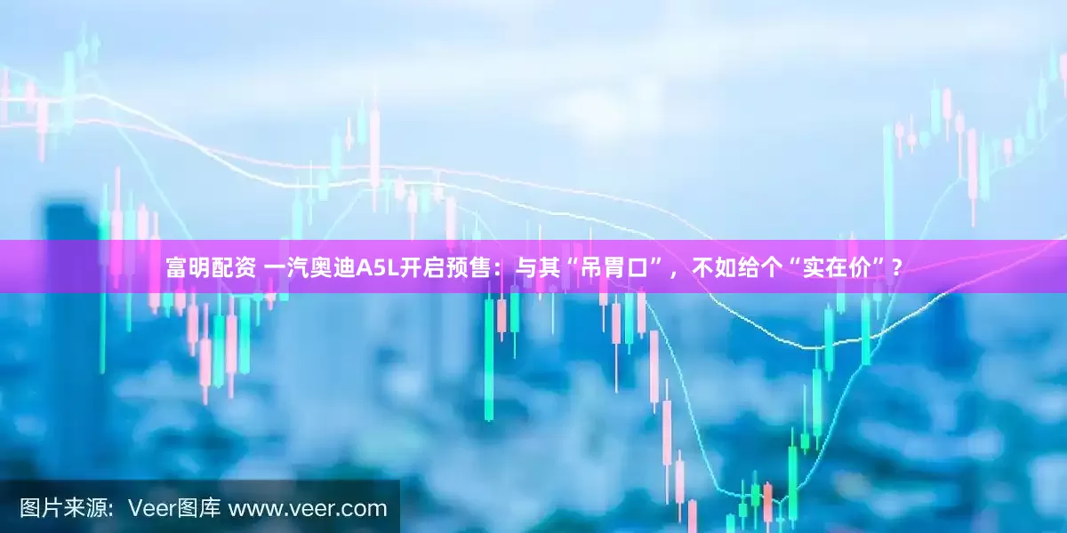 富明配资 一汽奥迪A5L开启预售：与其“吊胃口”，不如给个“实在价”？
