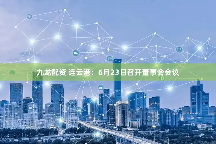 九龙配资 连云港：6月23日召开董事会会议