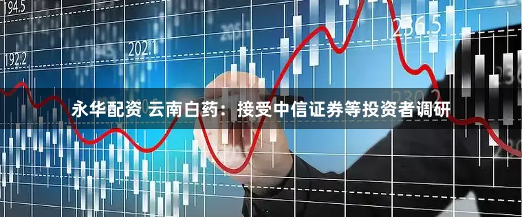 永华配资 云南白药：接受中信证券等投资者调研