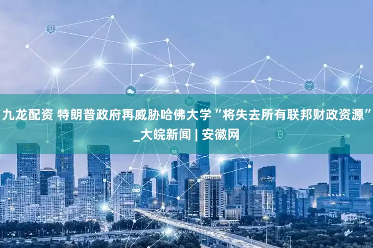 九龙配资 特朗普政府再威胁哈佛大学“将失去所有联邦财政资源”_大皖新闻 | 安徽网