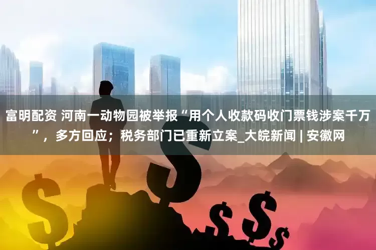 富明配资 河南一动物园被举报“用个人收款码收门票钱涉案千万”，多方回应；税务部门已重新立案_大皖新闻 | 安徽网