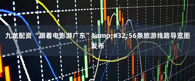 九龙配资 “跟着电影游广东”&#32;56条旅游线路导览图发布