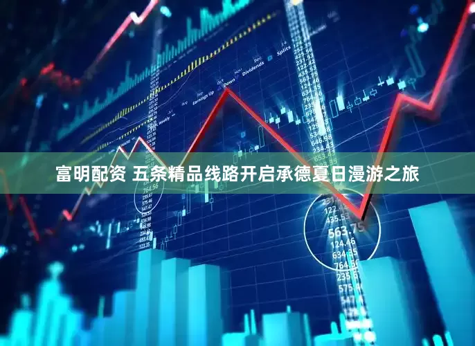 富明配资 五条精品线路开启承德夏日漫游之旅