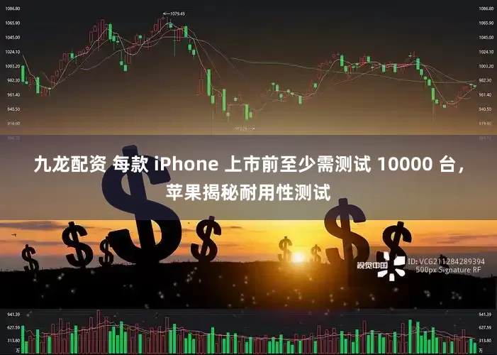 九龙配资 每款 iPhone 上市前至少需测试 10000 台，苹果揭秘耐用性测试