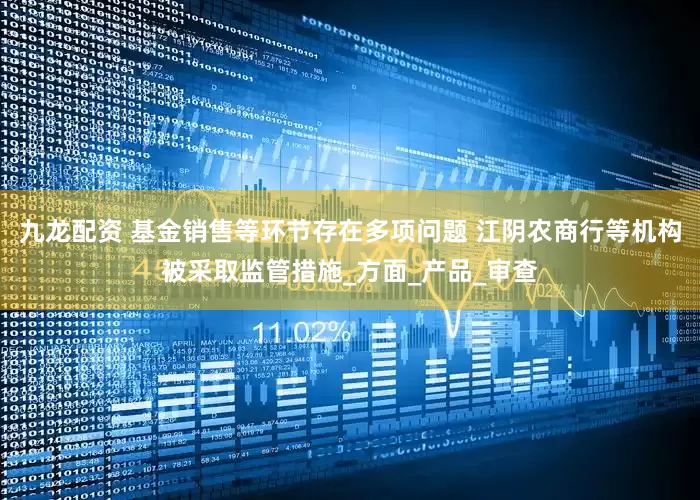 九龙配资 基金销售等环节存在多项问题 江阴农商行等机构被采取监管措施_方面_产品_审查