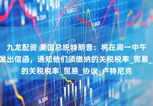 九龙配资 美国总统特朗普：将在周一中午12时起向各国发出信函，通知他们须缴纳的关税税率_贸易_协议_卢特尼克