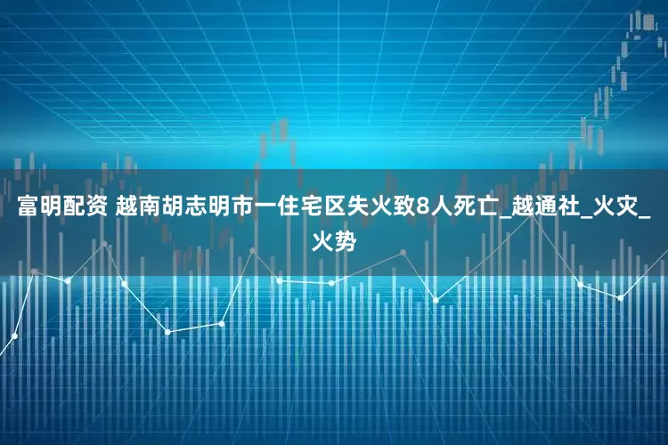 富明配资 越南胡志明市一住宅区失火致8人死亡_越通社_火灾_火势