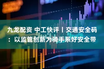 九龙配资 中工快评丨交通安全码：以监管创新为骑手系好安全带