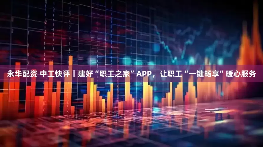 永华配资 中工快评丨建好“职工之家”APP，让职工“一键畅享”暖心服务