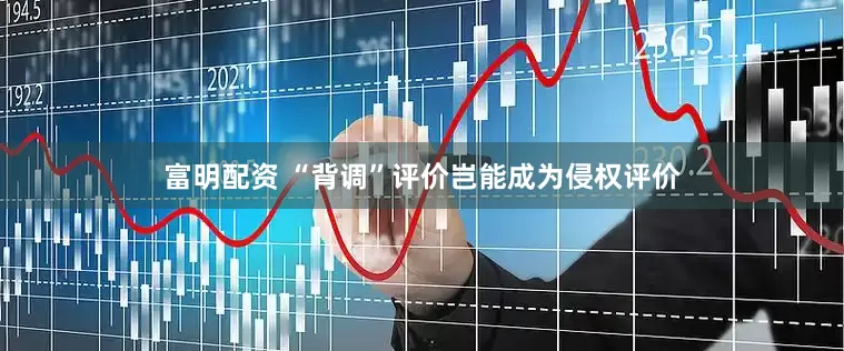 富明配资 “背调”评价岂能成为侵权评价