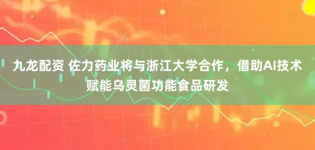 九龙配资 佐力药业将与浙江大学合作，借助AI技术赋能乌灵菌功能食品研发
