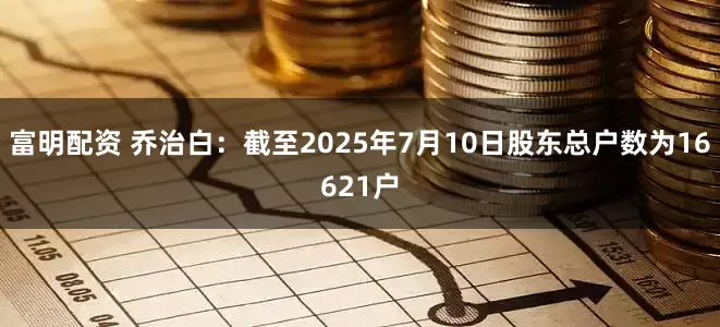 富明配资 乔治白：截至2025年7月10日股东总户数为16621户
