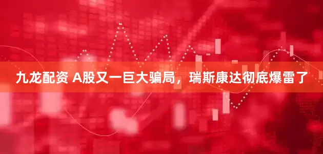 九龙配资 A股又一巨大骗局，瑞斯康达彻底爆雷了