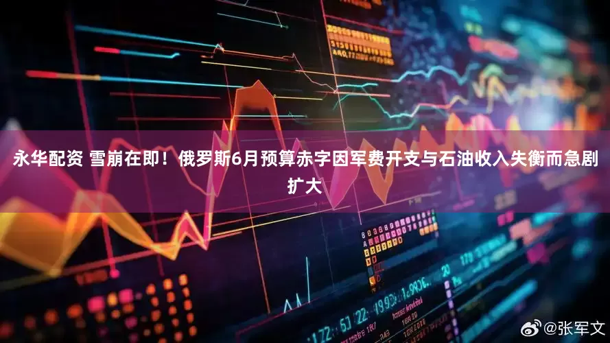 永华配资 雪崩在即！俄罗斯6月预算赤字因军费开支与石油收入失衡而急剧扩大