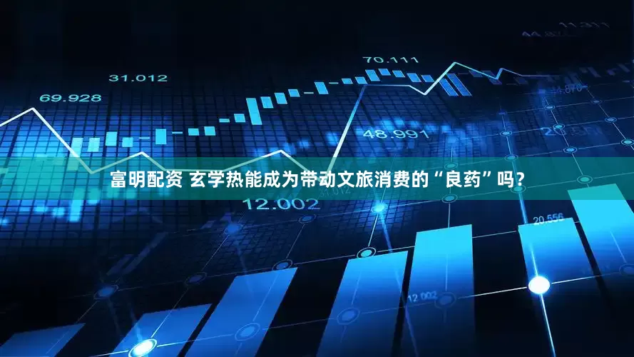富明配资 玄学热能成为带动文旅消费的“良药”吗？