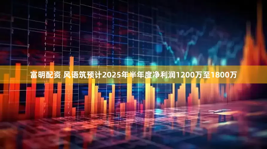 富明配资 风语筑预计2025年半年度净利润1200万至1800万