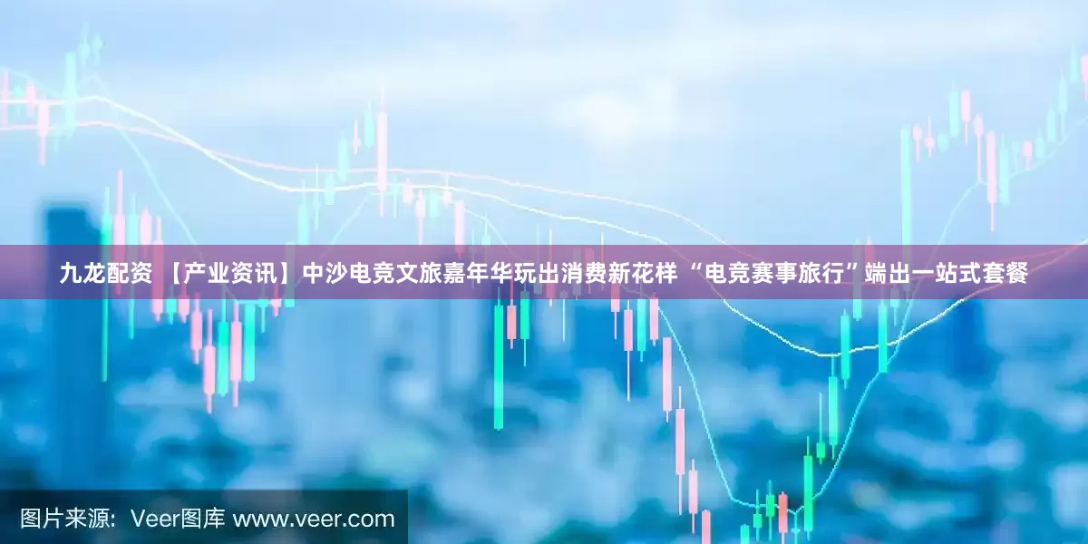 九龙配资 【产业资讯】中沙电竞文旅嘉年华玩出消费新花样 “电竞赛事旅行”端出一站式套餐