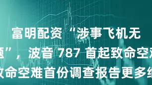 富明配资 “涉事飞机无机械问题”，波音 787 首起致命空难首份调查报告更多细节披露