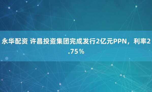 永华配资 许昌投资集团完成发行2亿元PPN，利率2.75％