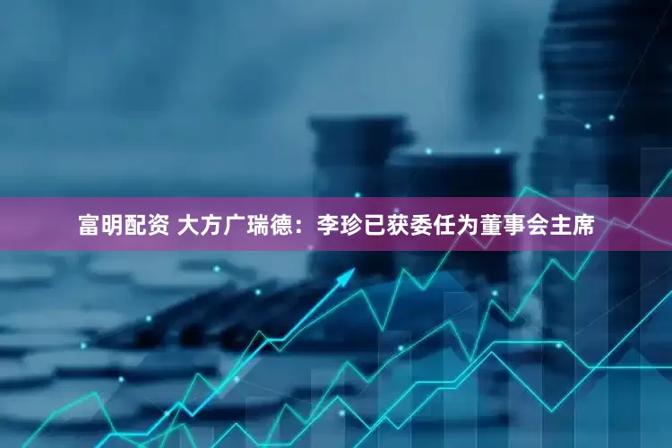 富明配资 大方广瑞德：李珍已获委任为董事会主席