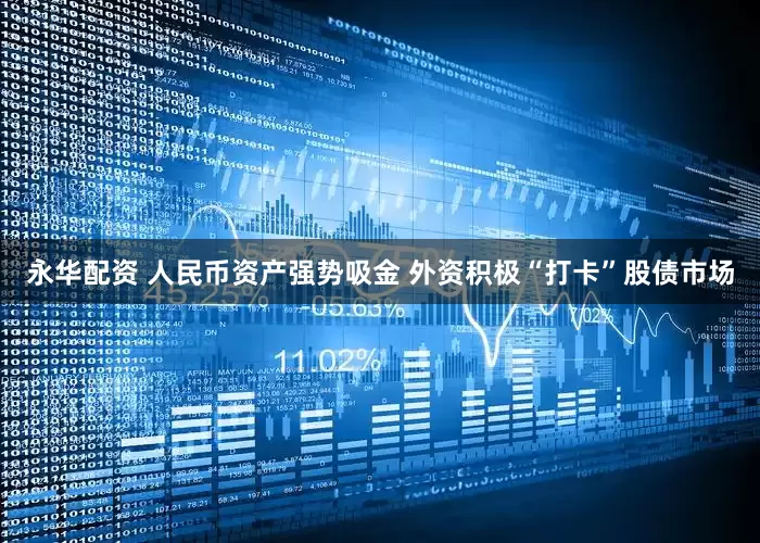 永华配资 人民币资产强势吸金 外资积极“打卡”股债市场
