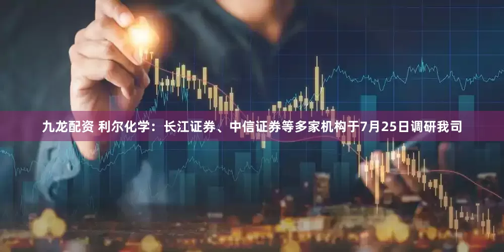 九龙配资 利尔化学：长江证券、中信证券等多家机构于7月25日调研我司