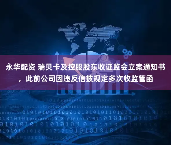 永华配资 瑞贝卡及控股股东收证监会立案通知书，此前公司因违反信披规定多次收监管函