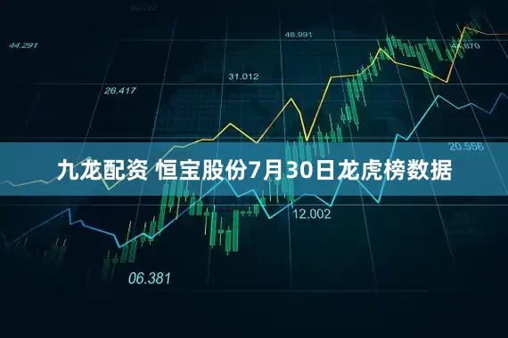 九龙配资 恒宝股份7月30日龙虎榜数据