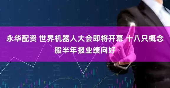 永华配资 世界机器人大会即将开幕 十八只概念股半年报业绩向好