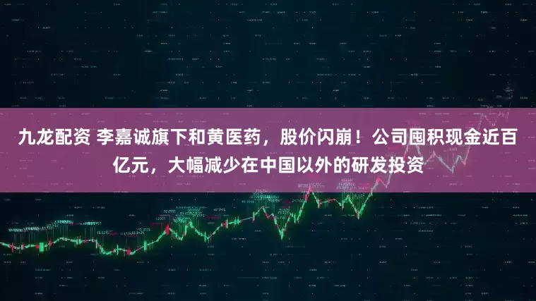 九龙配资 李嘉诚旗下和黄医药，股价闪崩！公司囤积现金近百亿元，大幅减少在中国以外的研发投资
