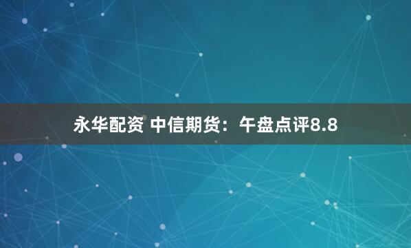 永华配资 中信期货：午盘点评8.8