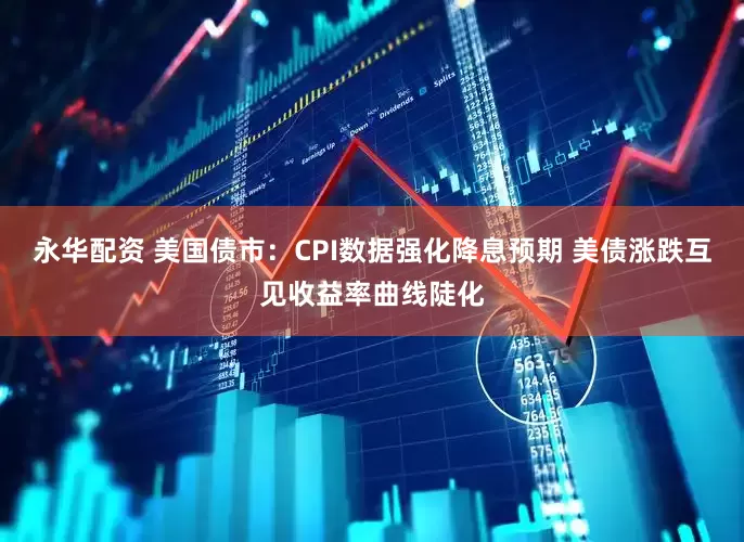 永华配资 美国债市：CPI数据强化降息预期 美债涨跌互见收益率曲线陡化