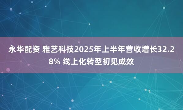 永华配资 雅艺科技2025年上半年营收增长32.28% 线上化转型初见成效