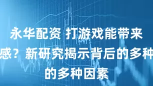 永华配资 打游戏能带来幸福感？新研究揭示背后的多种因素