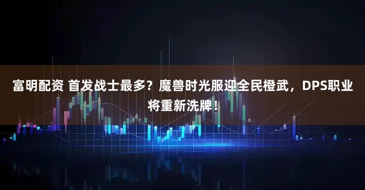 富明配资 首发战士最多？魔兽时光服迎全民橙武，DPS职业将重新洗牌！