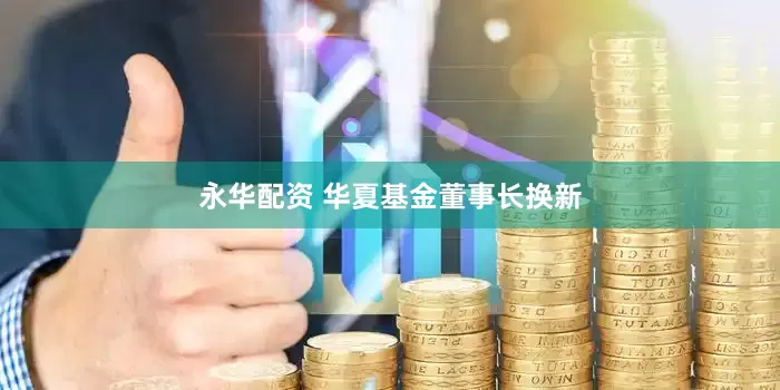 永华配资 华夏基金董事长换新