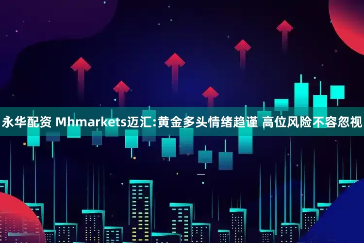 永华配资 Mhmarkets迈汇:黄金多头情绪趋谨 高位风险不容忽视