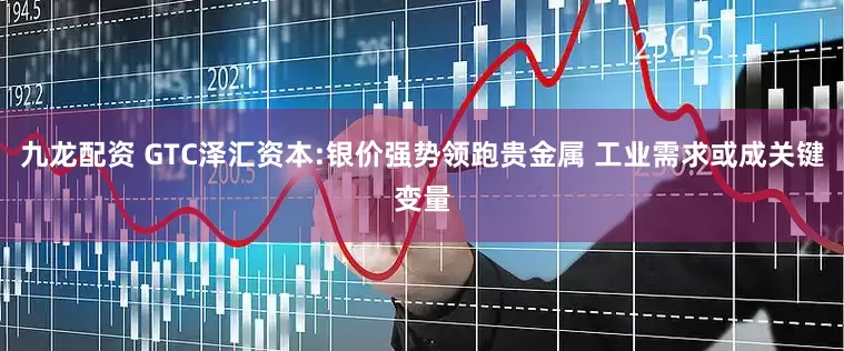 九龙配资 GTC泽汇资本:银价强势领跑贵金属 工业需求或成关键变量