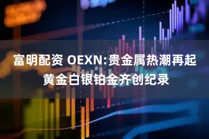 富明配资 OEXN:贵金属热潮再起 黄金白银铂金齐创纪录