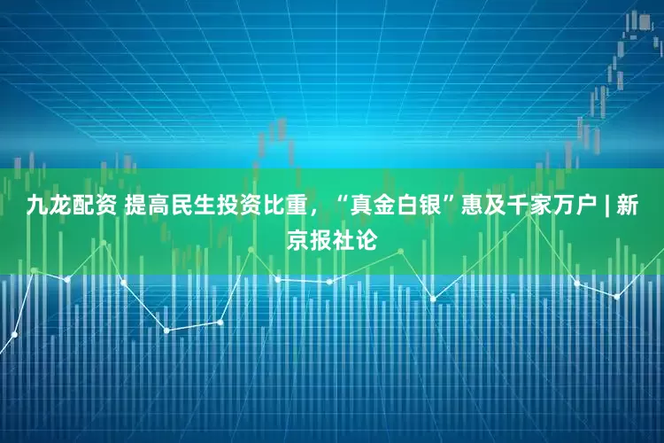 九龙配资 提高民生投资比重，“真金白银”惠及千家万户 | 新京报社论