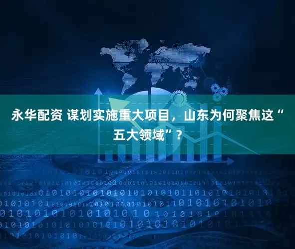 永华配资 谋划实施重大项目,山东为何聚焦这“五大领域”?