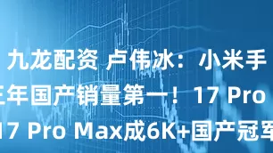 九龙配资 卢伟冰：小米手机连续三年国产销量第一！17 Pro Max成6K+国产冠军