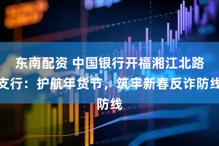 东南配资 中国银行开福湘江北路支行：护航年货节，筑牢新春反诈防线