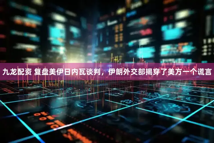 九龙配资 复盘美伊日内瓦谈判，伊朗外交部揭穿了美方一个谎言