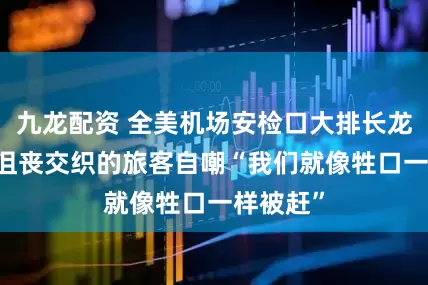 九龙配资 全美机场安检口大排长龙 愤怒与沮丧交织的旅客自嘲“我们就像牲口一样被赶”