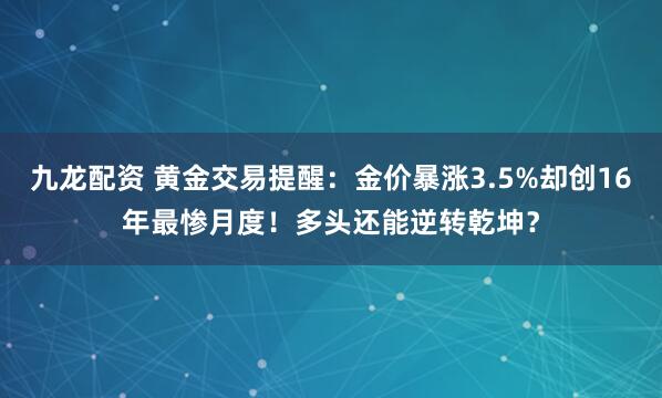 九龙配资 黄金交易提醒：金价暴涨3.5%却创16年最惨月度！多头还能逆转乾坤？